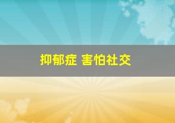 抑郁症 害怕社交